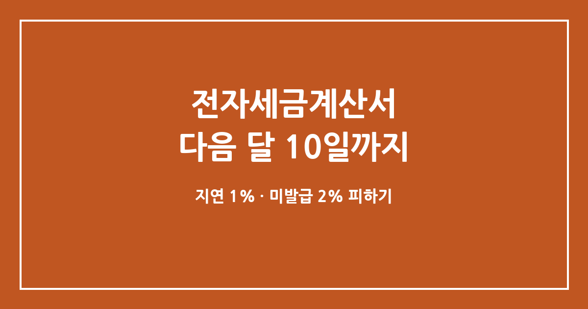 전자세금계산서, 다음 달 10일까지 — 지연발급 1%·미발급 2% 가산세 피하기